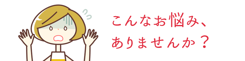 こんなお悩み、ありませんか?